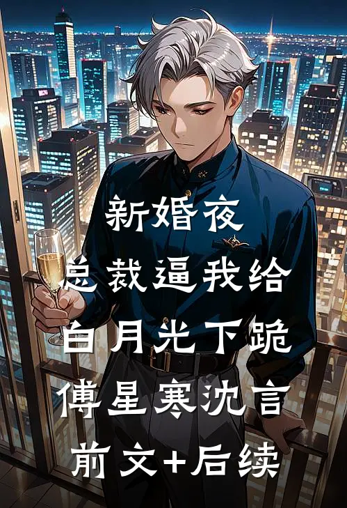 新婚夜，总裁逼我给白月光下跪傅星寒沈言前文+后续