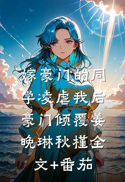 嫁豪门的同学凌虐我后，豪门倾覆姜晚琳秋槿全文+番茄