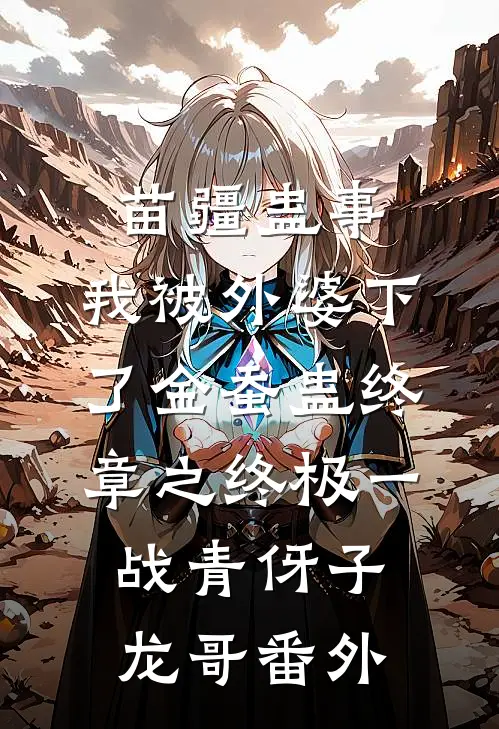 苗疆蛊事：我被外婆下了金蚕蛊-终章之终极一战青伢子龙哥番外