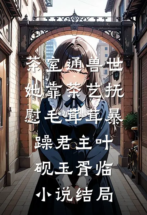 茶室通兽世，她靠茶艺抚慰毛茸茸暴躁君主叶砚玉胥临小说结局