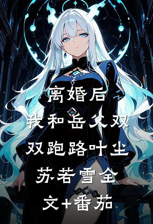 离婚后，我和岳父双双跑路叶尘苏若雪全文+番茄