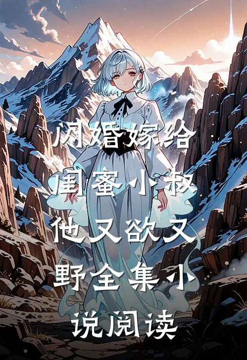 闪婚嫁给闺蜜小叔，他又欲又野全集小说阅读
