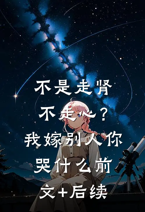 不是走肾不走心？我嫁别人你哭什么前文+后续