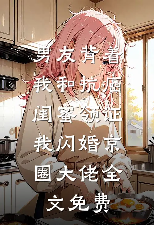 男友背着我和抗癌闺蜜领证，我闪婚京圈大佬全文免费