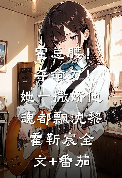 霍总腰！夺命刀！她一撒娇他魂都飘沈黎霍靳宸全文+番茄