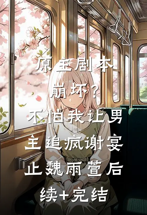 原主剧本崩坏？不怕，我让男主追疯谢宴止魏雨萱后续+完结