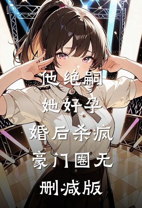 他绝嗣，她好孕，婚后杀疯豪门圈无删减版