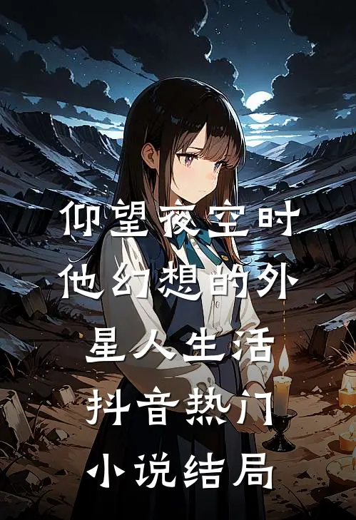 仰望夜空时，他幻想的外星人生活抖音热门小说结局
