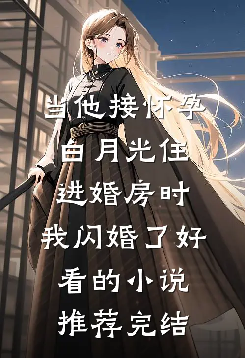 当他接怀孕白月光住进婚房时，我闪婚了好看的小说推荐完结