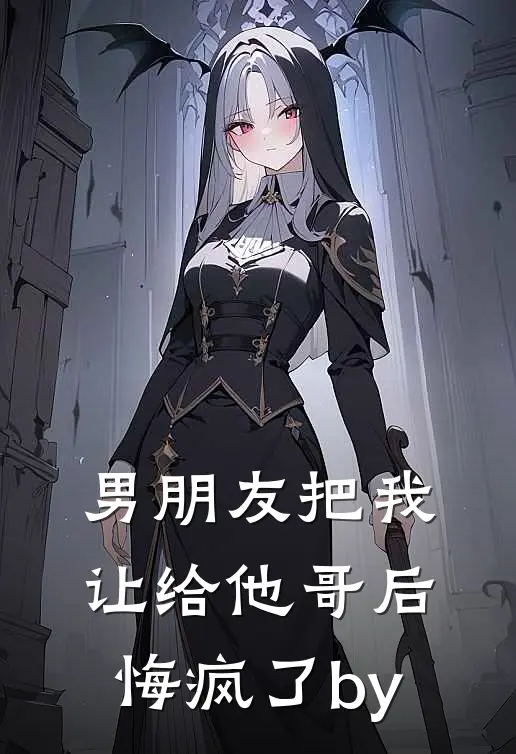 男朋友把我让给他哥后，悔疯了by