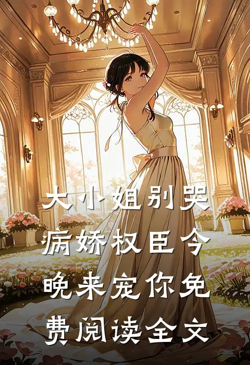 大小姐别哭，病娇权臣今晚来宠你免费阅读全文