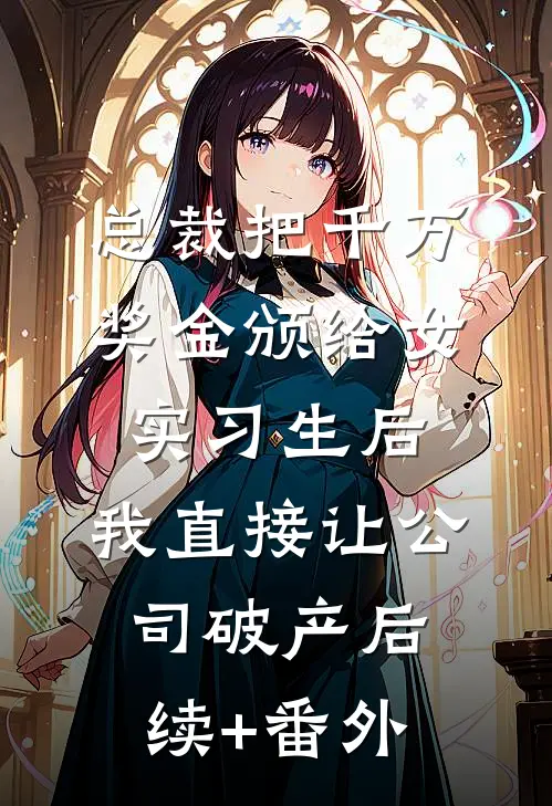 总裁把千万奖金颁给女实习生后，我直接让公司破产后续+番外