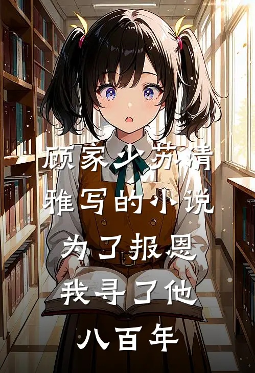 顾家少苏清雅写的小说为了报恩，我寻了他八百年