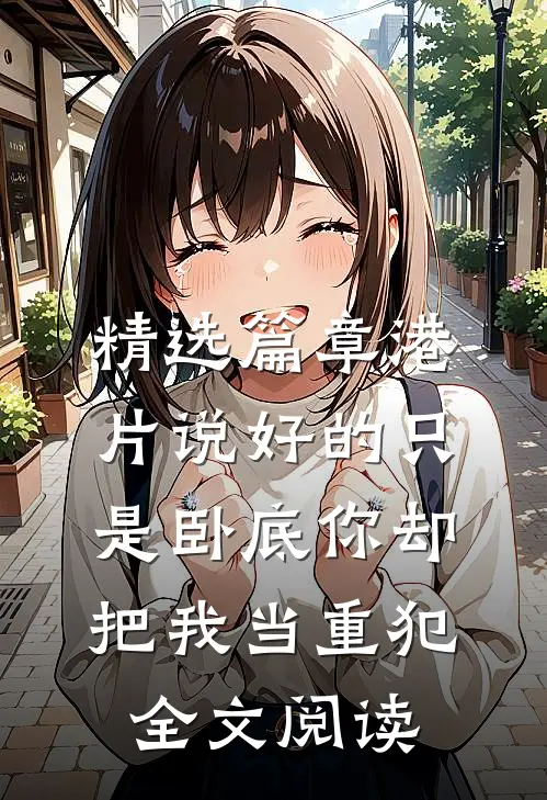 精选篇章港片说好的只是卧底你却把我当重犯全文阅读