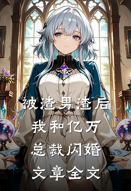 被渣男渣后，我和亿万总裁闪婚文章全文