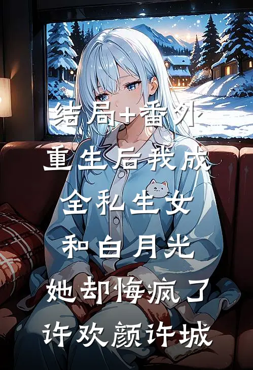 结局+番外重生后我成全私生女和白月光，她却悔疯了许欢颜许城