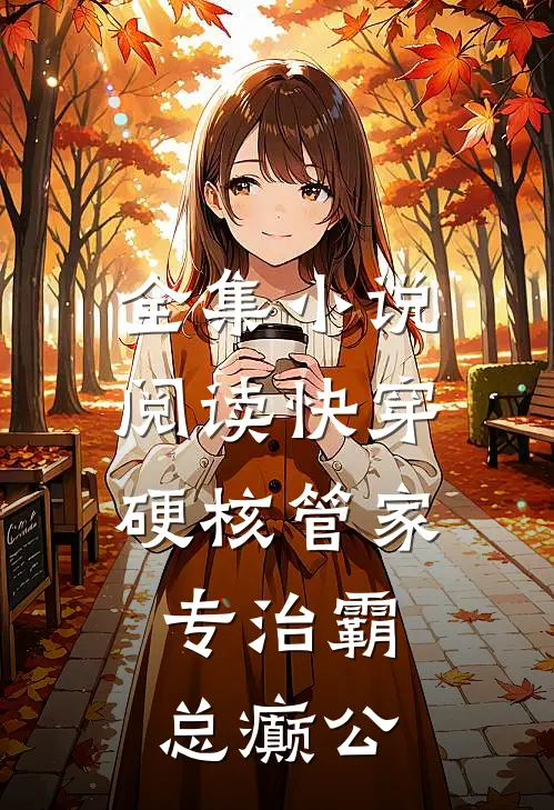 全集小说阅读快穿：硬核管家，专治霸总癫公