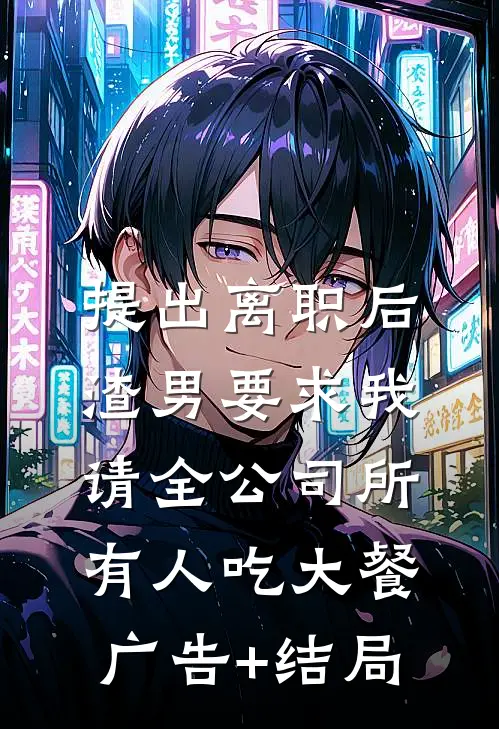 提出离职后，渣男要求我请全公司所有人吃大餐广告+结局
