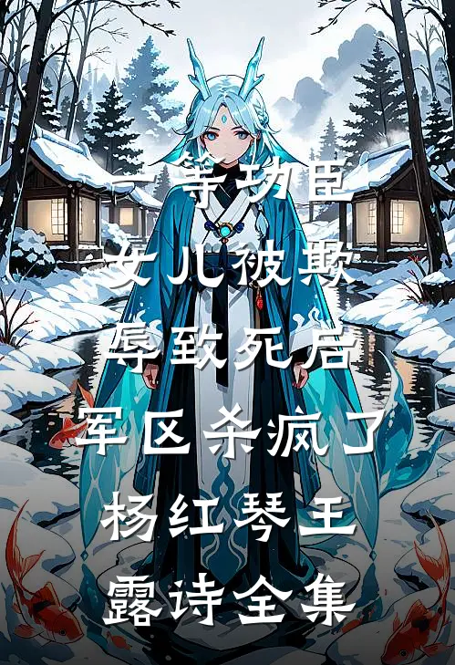 一等功臣女儿被欺辱致死后，军区杀疯了杨红琴王露诗 全集
