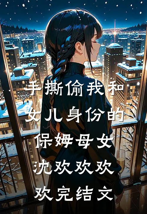 手撕偷我和女儿身份的保姆母女沈欢欢欢欢完结文