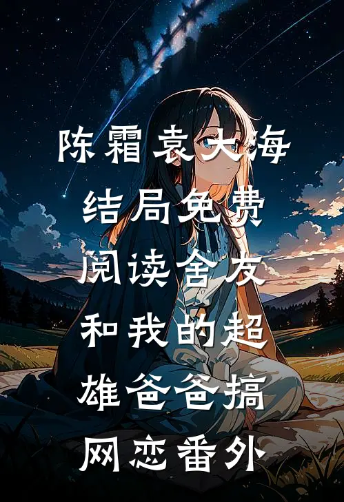 陈霜袁大海结局免费阅读舍友和我的超雄爸爸搞网恋番外