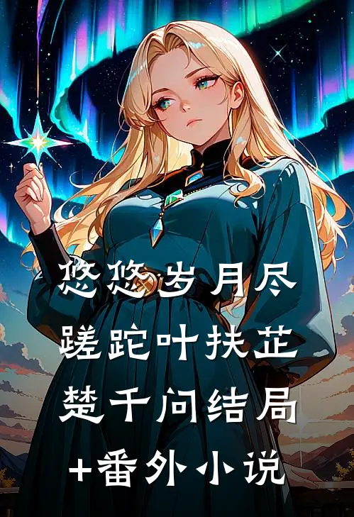 悠悠岁月尽蹉跎叶扶芷楚千问结局+番外小说