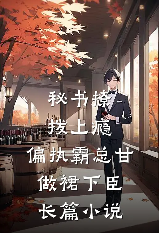 秘书撩拨上瘾，偏执霸总甘做裙下臣长篇小说