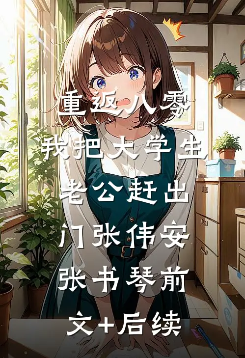 重返八零，我把大学生老公赶出门张伟安张书琴前文+后续