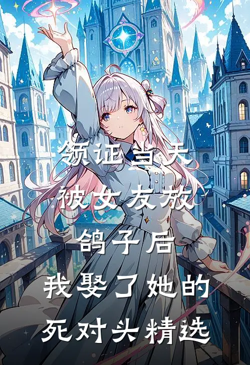 领证当天被女友放鸽子后，我娶了她的死对头精选