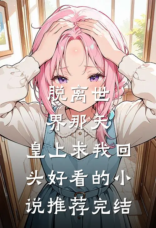 脱离世界那天，皇上求我回头好看的小说推荐完结