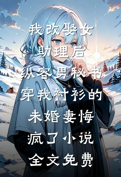 我改娶女助理后，纵容男秘书穿我衬衫的未婚妻悔疯了小说全文免费