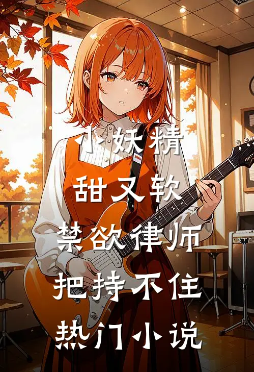小妖精甜又软，禁欲律师把持不住热门小说