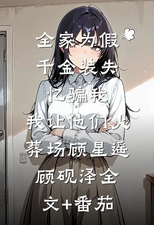 全家为假千金装失忆骗我，我让他们火葬场顾星遥顾砚泽全文+番茄