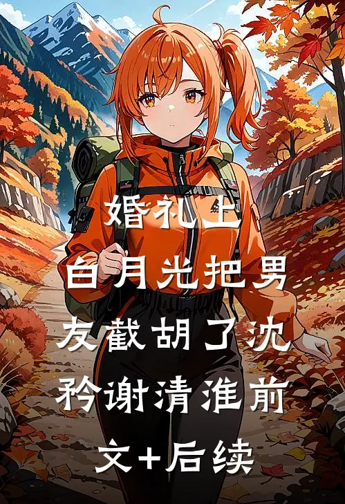 婚礼上，白月光把男友截胡了沈矜谢清淮前文+后续