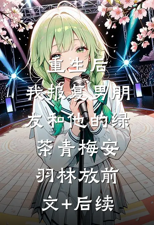 重生后，我报复男朋友和他的绿茶青梅安羽林放前文+后续