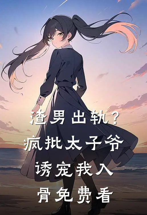 渣男出轨？疯批太子爷诱宠我入骨免费看