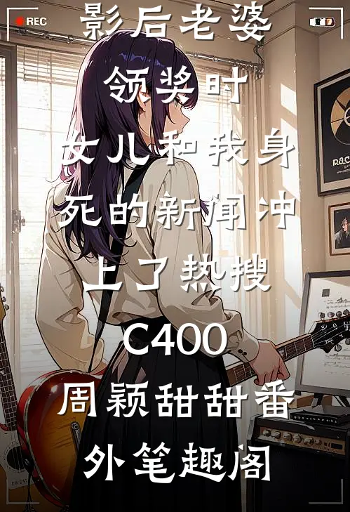 影后老婆领奖时，女儿和我身死的新闻冲上了热搜C400：周颖甜甜番外笔趣阁