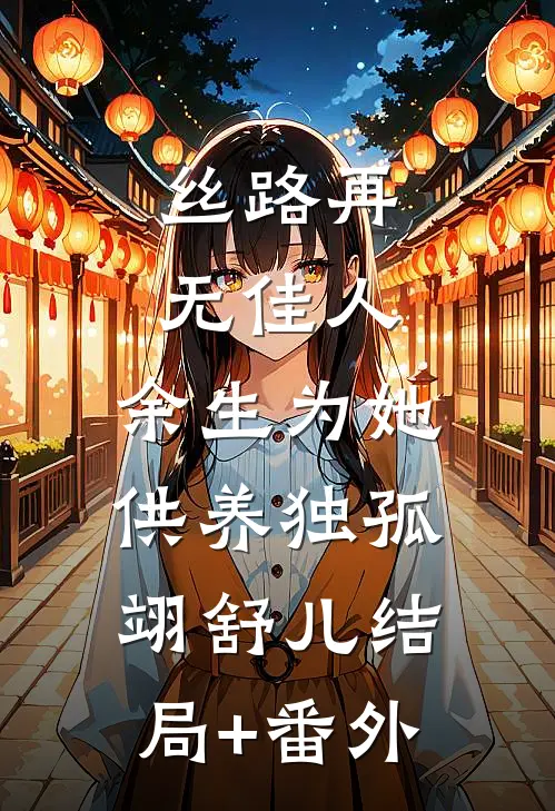 丝路再无佳人，余生为她供养独孤翊舒儿结局+番外
