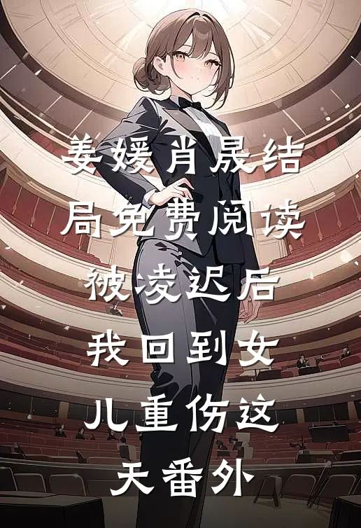 姜媛肖晟结局免费阅读被凌迟后，我回到女儿重伤这天番外