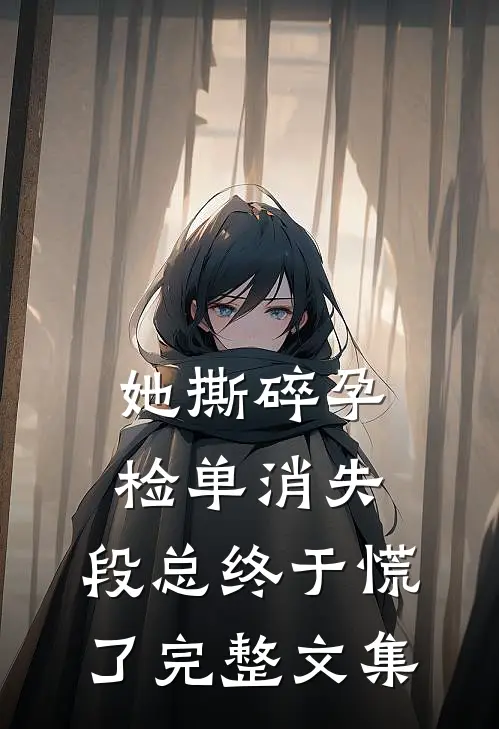 她撕碎孕检单消失，段总终于慌了完整文集