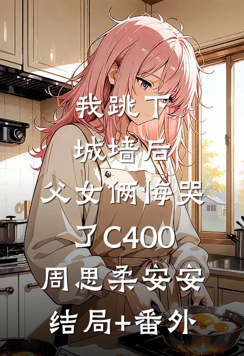 我跳下城墙后，父女俩悔哭了C400周思柔安安结局+番外