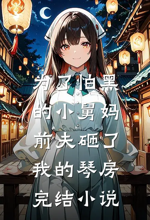 为了怕黑的小舅妈，前夫砸了我的琴房完结小说