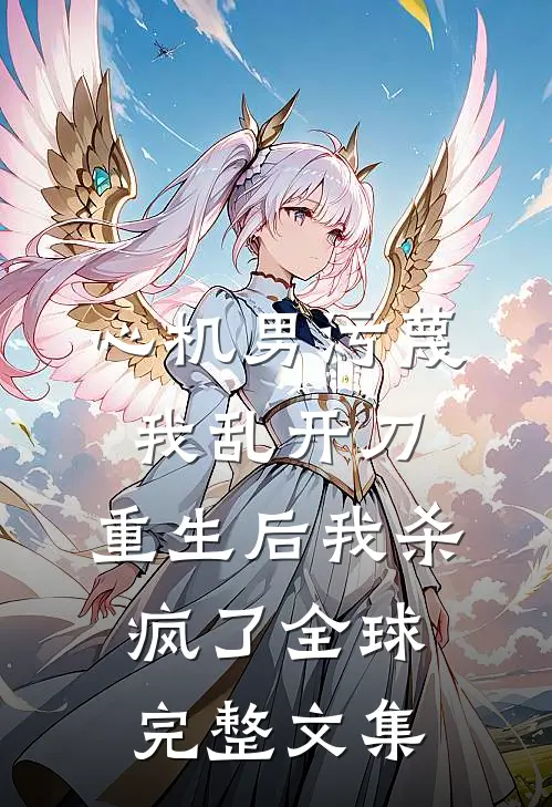 心机男污蔑我乱开刀，重生后我杀疯了全球完整文集