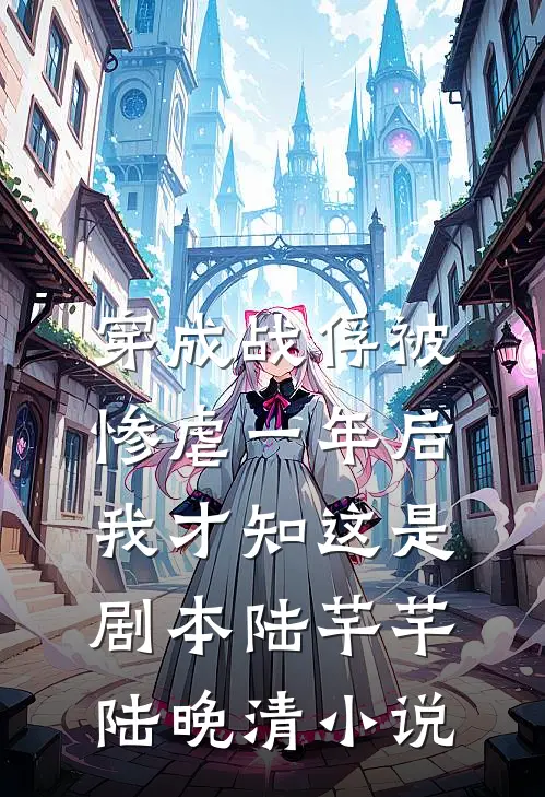 穿成战俘被惨虐一年后，我才知这是剧本陆芊芊陆晚清小说
