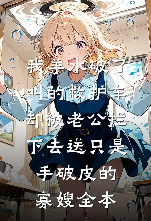 我羊水破了叫的救护车，却被老公拦下去送只是手破皮的寡嫂全本