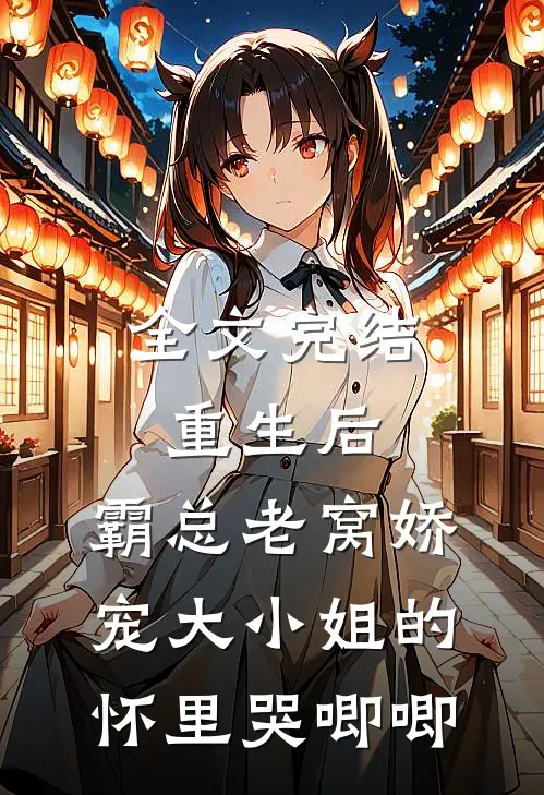全文完结重生后，霸总老窝娇宠大小姐的怀里哭唧唧