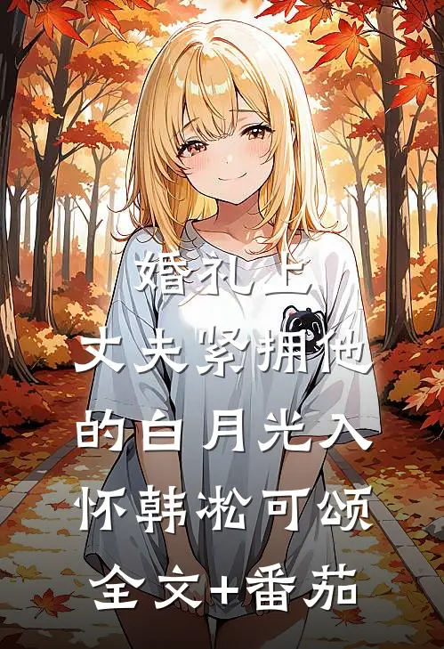 婚礼上，丈夫紧拥他的白月光入怀韩凇可颂全文+番茄