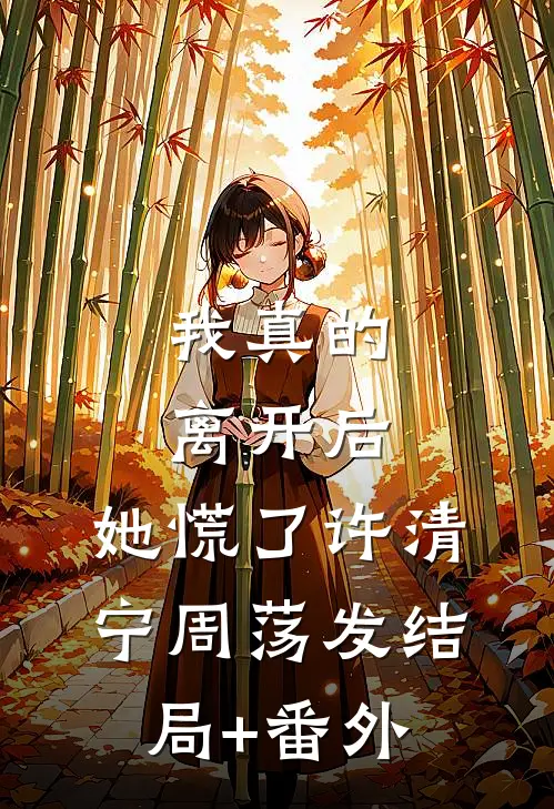 我真的离开后，她慌了许清宁周荡发结局+番外