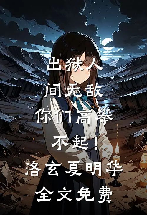 出狱人间无敌，你们高攀不起！洛玄夏明华全文免费