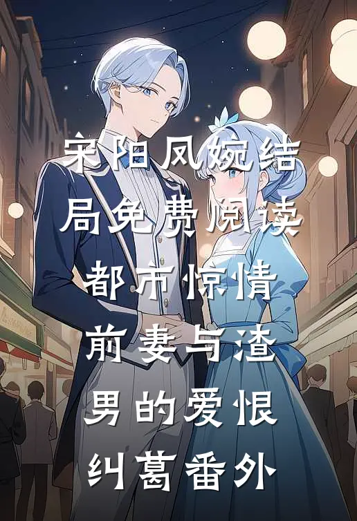 宋阳凤婉结局免费阅读都市惊情：前妻与渣男的爱恨纠葛番外
